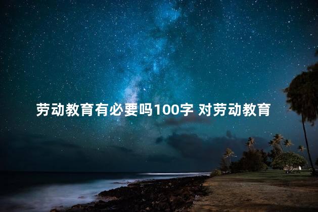 劳动教育有必要吗100字 对劳动教育的认识和感受200字